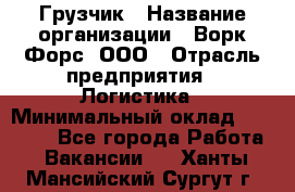 Грузчик › Название организации ­ Ворк Форс, ООО › Отрасль предприятия ­ Логистика › Минимальный оклад ­ 32 000 - Все города Работа » Вакансии   . Ханты-Мансийский,Сургут г.